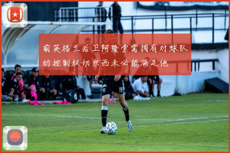 前英格兰后卫阿隆索需拥有对球队的控制权切尔西未必能满足他